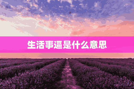 生活事逼是什么意思(生活事事)